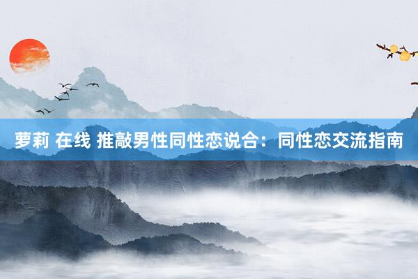 萝莉 在线 推敲男性同性恋说合：同性恋交流指南
