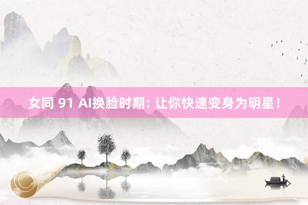 女同 91 AI换脸时期: 让你快速变身为明星！