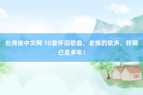 台湾佬中文网 10首怀旧歌曲，老练的歌声，转瞬已是多年！