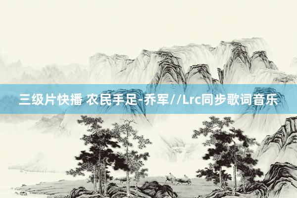 三级片快播 农民手足-乔军//Lrc同步歌词音乐