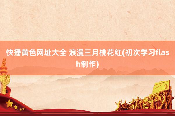 快播黄色网址大全 浪漫三月桃花红(初次学习flash制作)