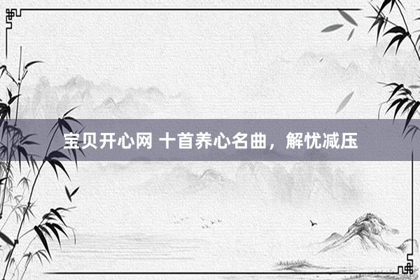宝贝开心网 十首养心名曲，解忧减压