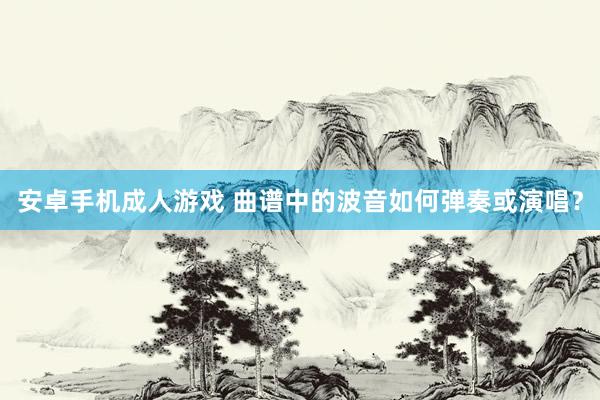 安卓手机成人游戏 曲谱中的波音如何弹奏或演唱？