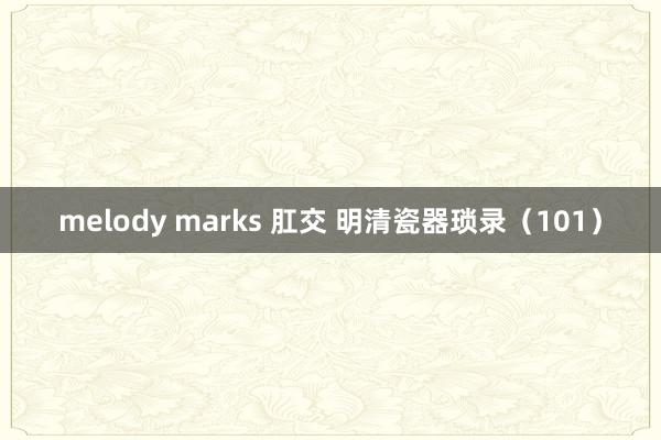 melody marks 肛交 明清瓷器琐录（101）