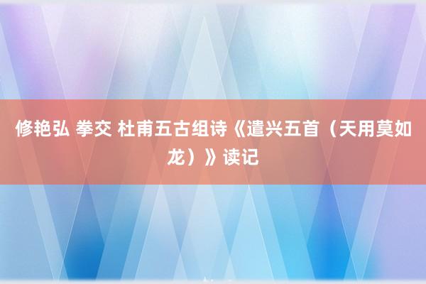修艳弘 拳交 杜甫五古组诗《遣兴五首（天用莫如龙）》读记