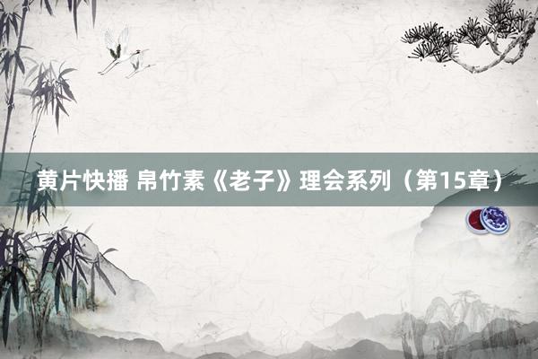 黄片快播 帛竹素《老子》理会系列（第15章）