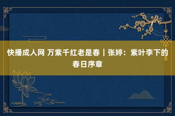 快播成人网 万紫千红老是春｜张婷：紫叶李下的春日序章