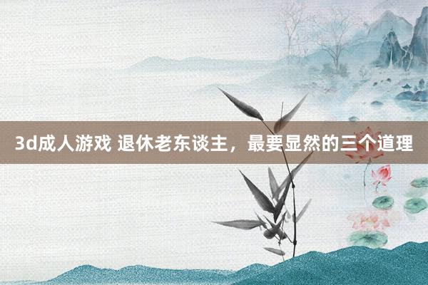 3d成人游戏 退休老东谈主，最要显然的三个道理