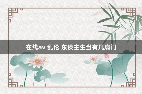 在线av 乱伦 东谈主生当有几扇门
