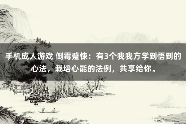 手机成人游戏 倒霉蹙悚:有3个我我方学到悟到的心法,栽培心能的法例,共享给你。