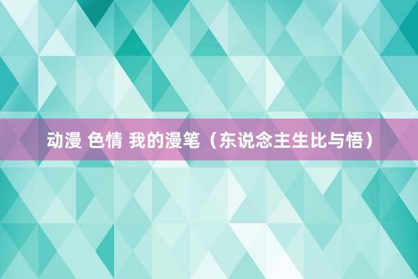 动漫 色情 我的漫笔（东说念主生比与悟）
