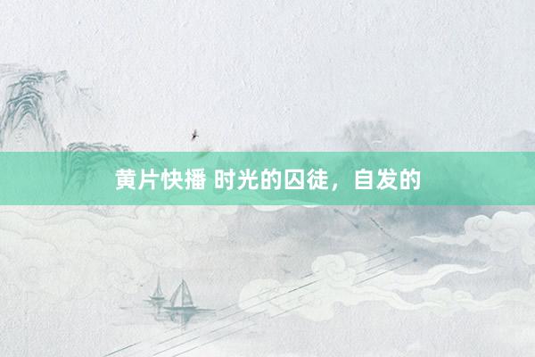黄片快播 时光的囚徒，自发的
