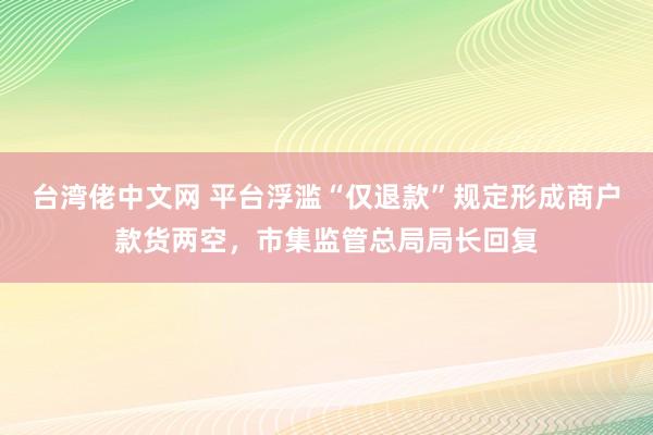 台湾佬中文网 平台浮滥“仅退款”规定形成商户款货两空，市集监管总局局长回复