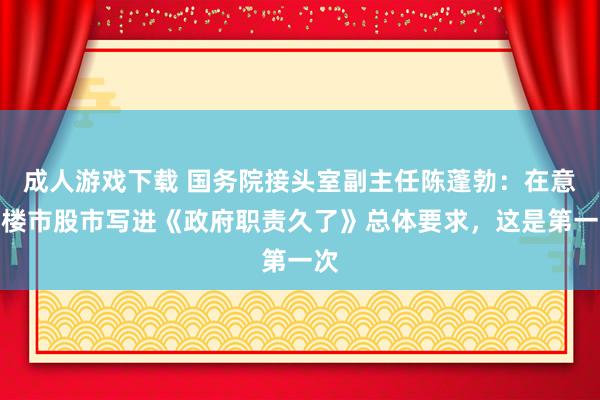 成人游戏下载 国务院接头室副主任陈蓬勃：在意住楼市股市写进《政府职责久了》总体要求，这是第一次