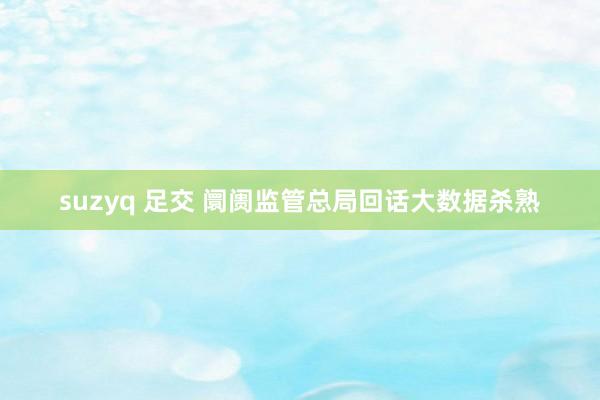 suzyq 足交 阛阓监管总局回话大数据杀熟